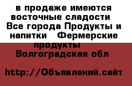 в продаже имеются восточные сладости - Все города Продукты и напитки » Фермерские продукты   . Волгоградская обл.